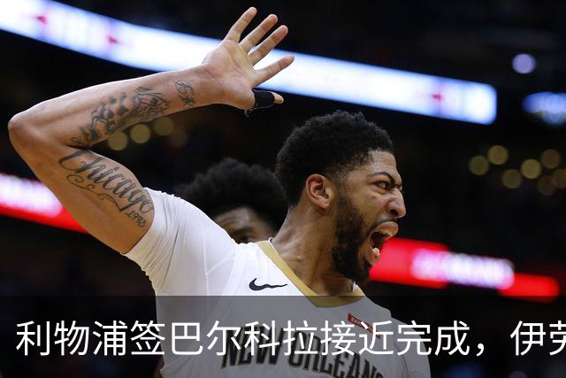 利物浦签巴尔科拉接近完成，伊劳拉仍不保证加克波留队