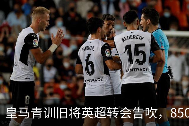 皇马青训旧将英超转会告吹，850万欧元意外收入瞬间蒸发